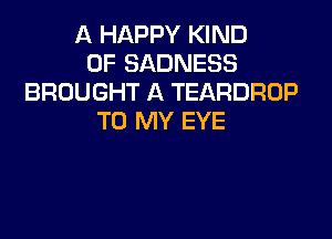 A HAPPY KIND
OF SADNESS
BROUGHT A TEARDROP
TO MY EYE