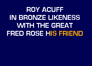 ROY ACUFF
IN BRONZE LIKENESS
WITH THE GREAT
FRED ROSE HIS FRIEND