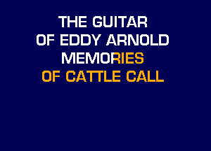 THE GUITAR
0F EDDY ARNOLD
MEMORIES

0F CATTLE CALL