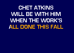 CHET ATKINS
WILL BE WITH HIM
WHEN THE WORK'S

ALL DONE THIS FALL