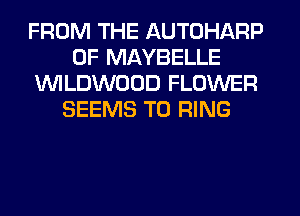 FROM THE AUTOHARP
0F MAYBELLE
lNlLDWUUD FLOWER
SEEMS T0 RING