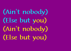 (Ain't nobody)
(Else but you)

(Ain't nobody)
(Else but you)