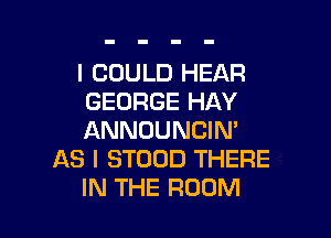 I COULD HEAR
GEORGE HAY

ANNUUNCIN'
AS I STOOD THERE
IN THE ROOM