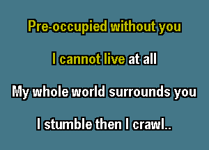 Pre-occupied without you

I cannot live at all

My whole world surrounds you

I stumble then I crawl..