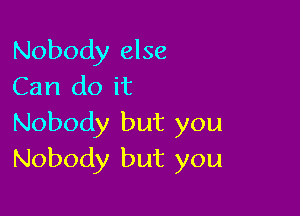 Nobody else
Can do it

Nobody but you
Nobody but you