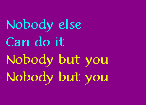 Nobody else
Can do it

Nobody but you
Nobody but you