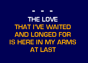 THE LOVE
THAT I'VE WAITED
AND LONGED FOR

IS HERE IN MY ARMS
AT LAST