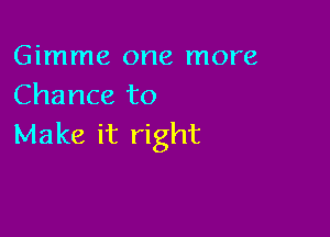 Gimme one more
Chance to

Make it right