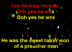 .Yes he was, he was,- .1 .
poh yes he was
'3 Bohryeis h6was

.I

.. ' 57

- I 1'! ' zu- L 1
He was the gweet talkih' son

tL

of a prewcher man