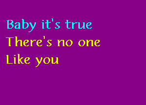 Baby it's true
There's no one

Like you