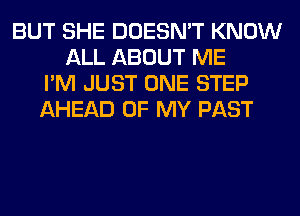 BUT SHE DOESN'T KNOW
ALL ABOUT ME
I'M JUST ONE STEP
AHEAD OF MY PAST