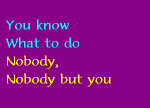 You know
What to do

Nobody,
Nobody but you