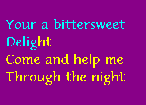 Your a bittersweet
Delight

Come and help me
Through the night