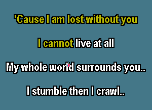 'Cause I am lost without you

I cannot live at all

My whole world surrounds you..

I stumble then I crawl..