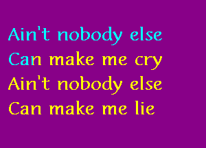 Ain't nobody else
Can make me cry

Ain't nobody else
Can make me lie