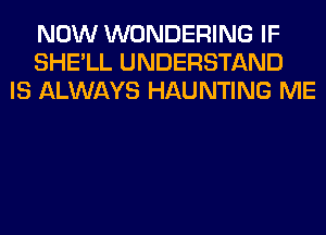 NOW WONDERING IF
SHE'LL UNDERSTAND
IS ALWAYS HAUNTING ME