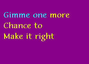 Gimme one more
Chance to

Make it right