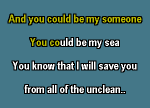 And you could be my someone

You could be my sea
You know that I will save you

from all of the unclean.