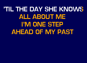 'TIL THE DAY SHE KNOWS
ALL ABOUT ME
I'M ONE STEP
AHEAD OF MY PAST