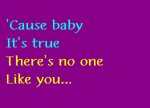 'Cause baby
It's true

There's no one
Like you...