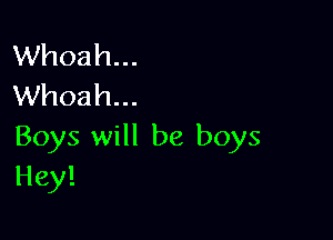Whoah...
Whoah...

Boys will be boys
Hey!