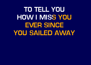 TO TELL YOU
HOWI MISS YOU
EVER SINCE

YOU SAILED AWAY