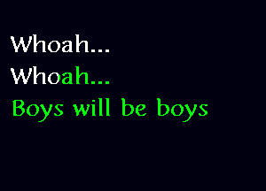 Whoah...
Whoah...

Boys will be boys
