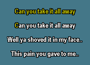 Can you take it all away

Can you take it all away

Well ya shoved it in my face..

This pain you gave to me..