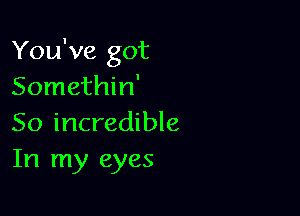 You've got
Somethin'

So incredible
In my eyes