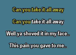 Can you take it all away

Can you take it all away

Well ya shoved it in my face..

This pain you gave to me..