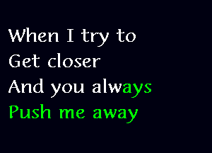 When I try to
Get closer

And you always
Push me away