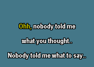 Ohh, nobody told me

what you thought.

Nobody told me what to say..