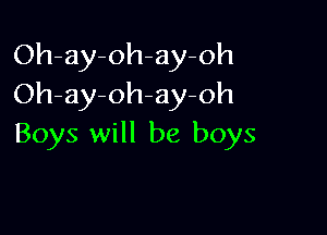 Oh-ay-oh-ay-oh
Oh-ay-oh-ay-oh

Boys will be boys