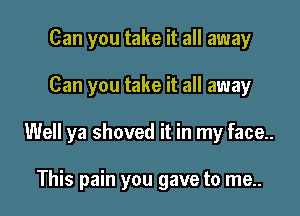 Can you take it all away

Can you take it all away

Well ya shoved it in my face..

This pain you gave to me..