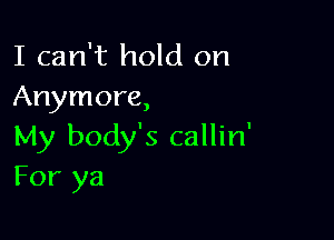 I can't hold on
Anymore,

My body's callin'
For ya