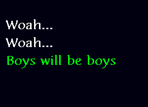 Woah...
Woah...

Boys will be boys