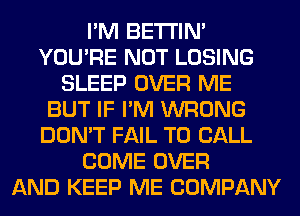 I'M BETI'IM
YOU'RE NOT LOSING
SLEEP OVER ME
BUT IF I'M WRONG
DON'T FAIL TO CALL
COME OVER
AND KEEP ME COMPANY