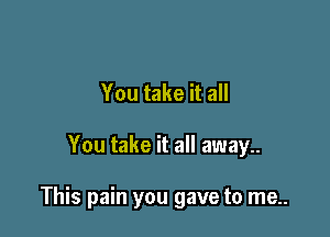 You take it all

You take it all away..

This pain you gave to me..