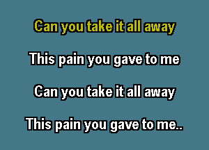 Can you take it all away
This pain you gave to me

Can you take it all away

This pain you gave to me..