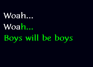 Woah...
Woah...

Boys will be boys