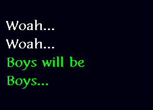 Woah...
Woah...

Boys will be
Boys...