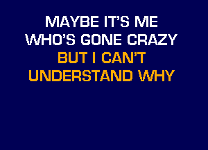MAYBE ITS ME
WHCYS GONE CRAZY
BUT I CAN'T
UNDERSTAND WHY