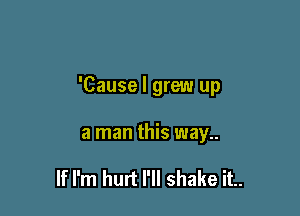 'Cause I grew up

a man this way..

If I'm hurt I'll shake it..