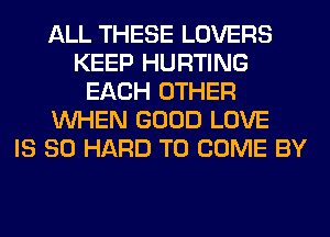 ALL THESE LOVERS
KEEP HURTING
EACH OTHER
WHEN GOOD LOVE
IS SO HARD TO COME BY