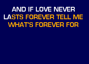 AND IF LOVE NEVER
LASTS FOREVER TELL ME
WHATS FOREVER FOR