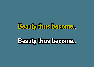 Beauty thus become..

Beauty thus become..