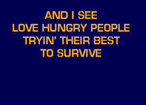 AND I SEE
LOVE HUNGRY PEOPLE
TRYIN' THEIR BEST
TO SURVIVE