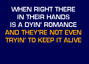 WHEN RIGHT THERE
IN THEIR HANDS
IS A DYIN' ROMANCE
AND THEY'RE NOT EVEN
TRYIN' TO KEEP IT ALIVE