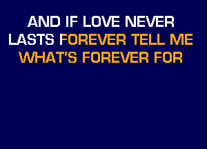 AND IF LOVE NEVER
LASTS FOREVER TELL ME
WHATS FOREVER FOR