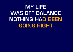 MY LIFE
WAS OFF BALANCE
NOTHING HAD BEEN
GOING RIGHT